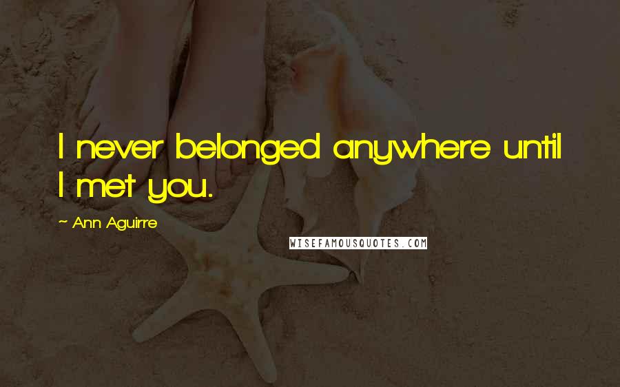 Ann Aguirre Quotes: I never belonged anywhere until I met you.