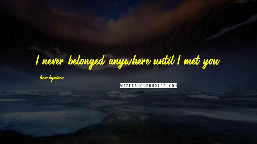 Ann Aguirre Quotes: I never belonged anywhere until I met you.