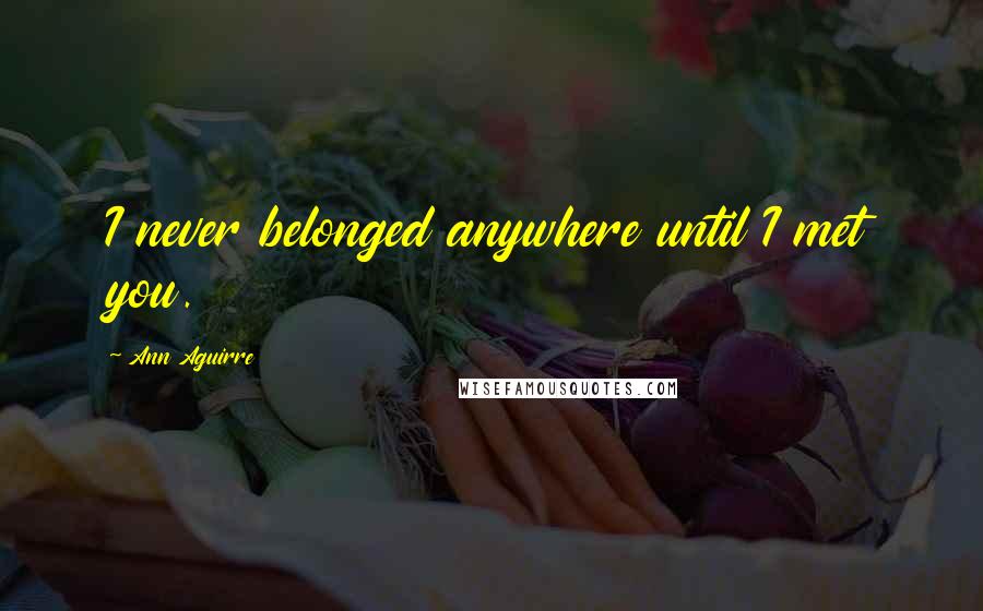 Ann Aguirre Quotes: I never belonged anywhere until I met you.