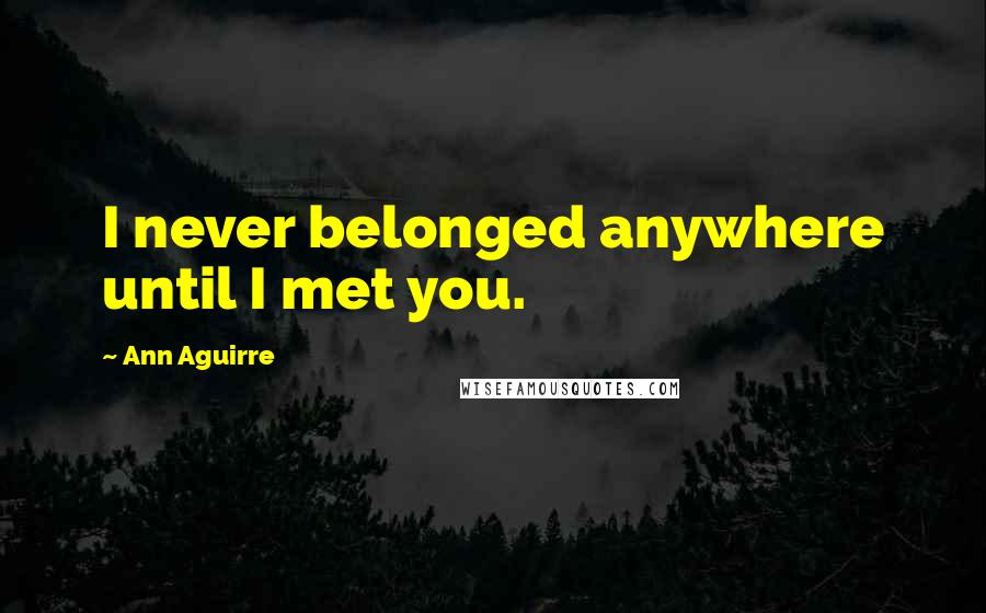 Ann Aguirre Quotes: I never belonged anywhere until I met you.