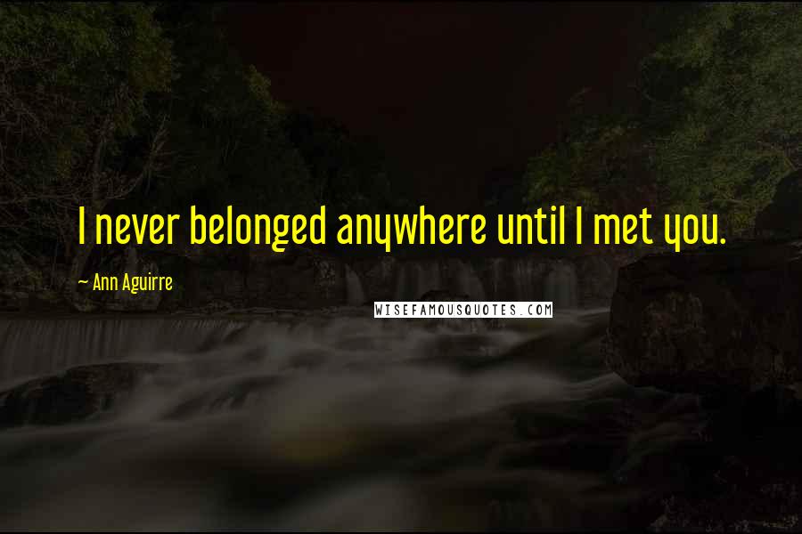 Ann Aguirre Quotes: I never belonged anywhere until I met you.