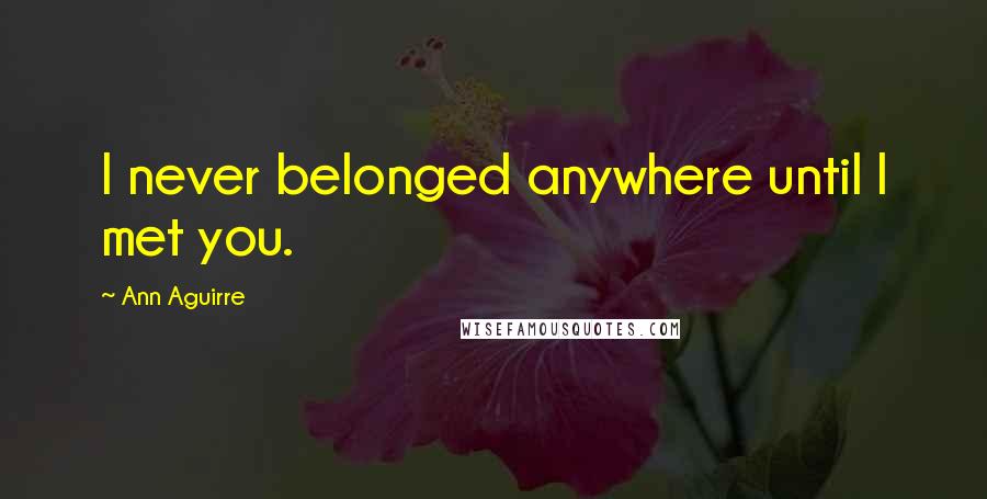 Ann Aguirre Quotes: I never belonged anywhere until I met you.