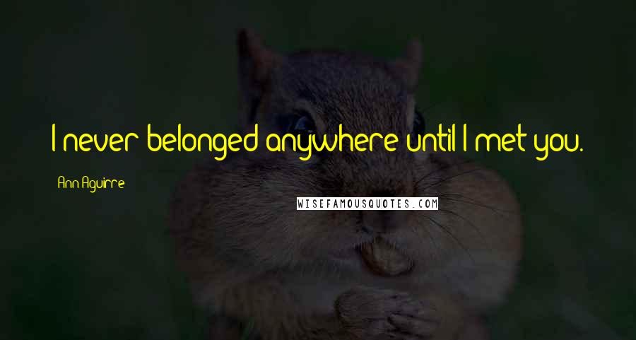 Ann Aguirre Quotes: I never belonged anywhere until I met you.