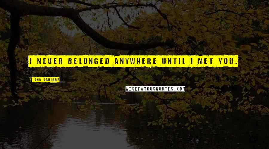 Ann Aguirre Quotes: I never belonged anywhere until I met you.
