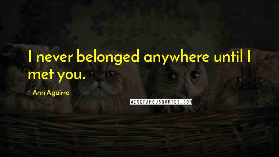 Ann Aguirre Quotes: I never belonged anywhere until I met you.