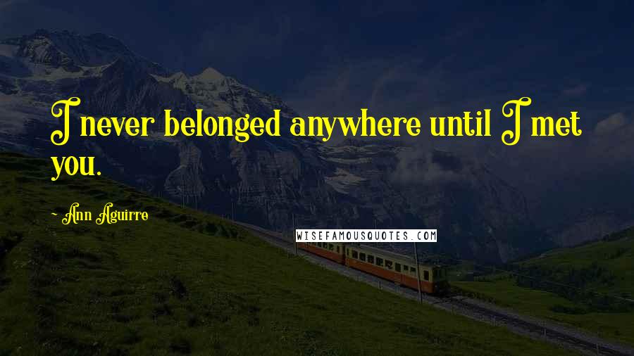 Ann Aguirre Quotes: I never belonged anywhere until I met you.