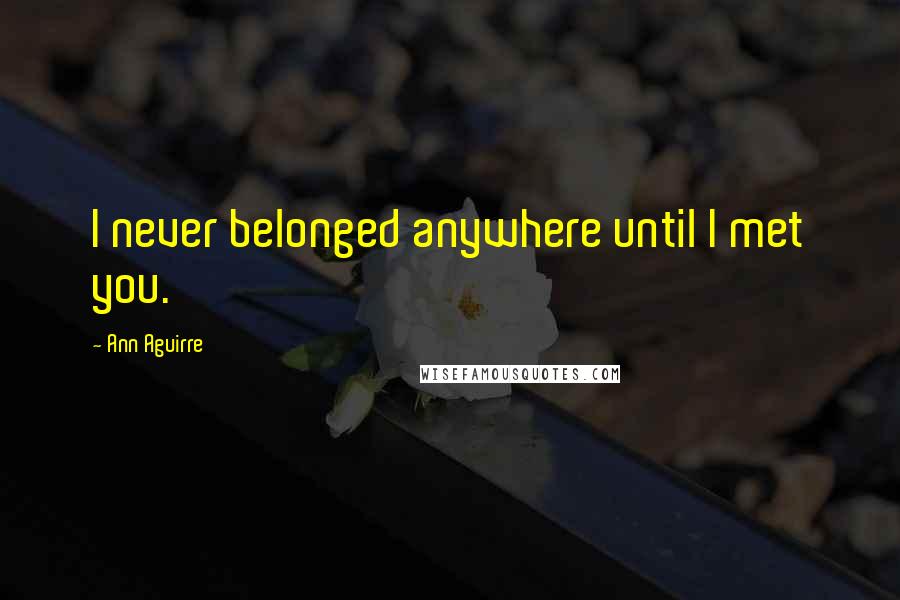 Ann Aguirre Quotes: I never belonged anywhere until I met you.