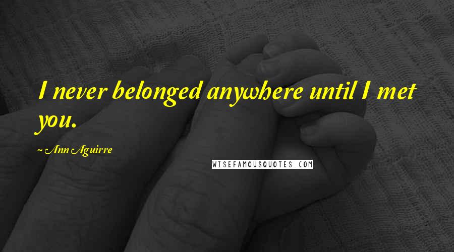 Ann Aguirre Quotes: I never belonged anywhere until I met you.
