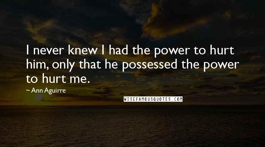 Ann Aguirre Quotes: I never knew I had the power to hurt him, only that he possessed the power to hurt me.