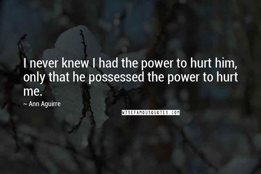 Ann Aguirre Quotes: I never knew I had the power to hurt him, only that he possessed the power to hurt me.