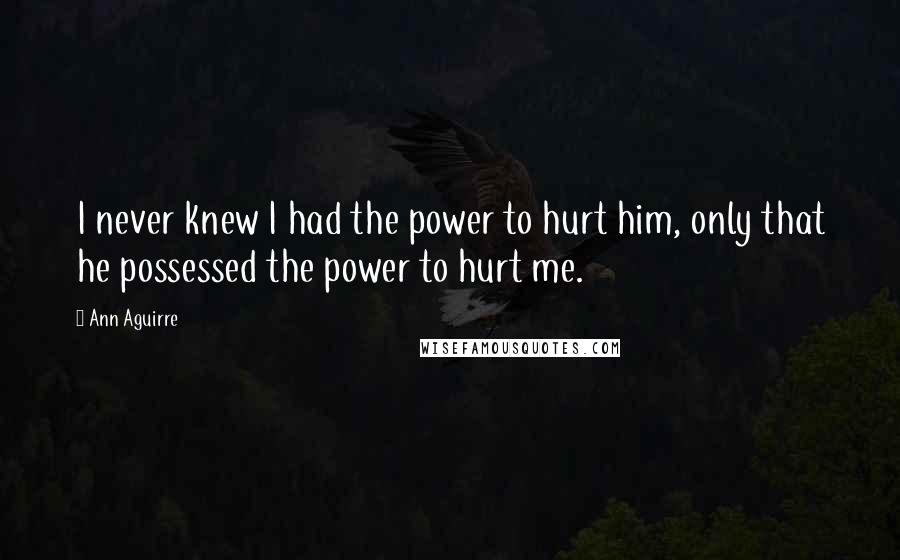 Ann Aguirre Quotes: I never knew I had the power to hurt him, only that he possessed the power to hurt me.