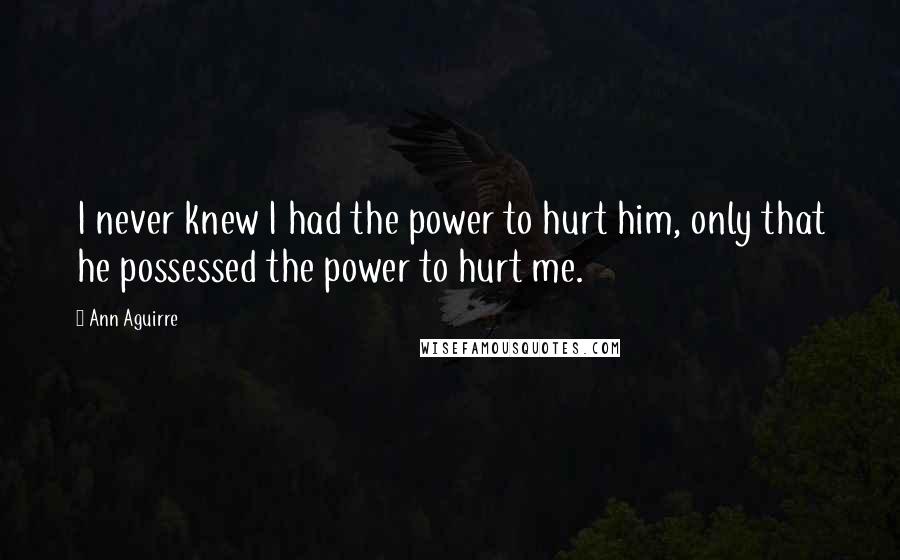 Ann Aguirre Quotes: I never knew I had the power to hurt him, only that he possessed the power to hurt me.