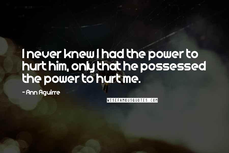 Ann Aguirre Quotes: I never knew I had the power to hurt him, only that he possessed the power to hurt me.