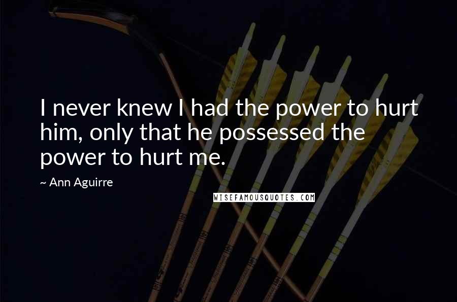 Ann Aguirre Quotes: I never knew I had the power to hurt him, only that he possessed the power to hurt me.