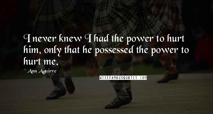 Ann Aguirre Quotes: I never knew I had the power to hurt him, only that he possessed the power to hurt me.