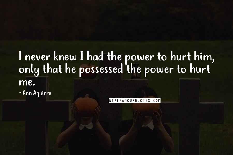 Ann Aguirre Quotes: I never knew I had the power to hurt him, only that he possessed the power to hurt me.