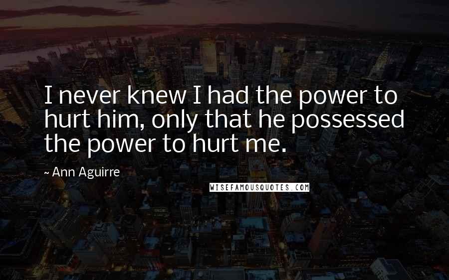 Ann Aguirre Quotes: I never knew I had the power to hurt him, only that he possessed the power to hurt me.