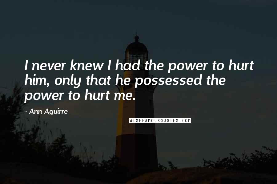 Ann Aguirre Quotes: I never knew I had the power to hurt him, only that he possessed the power to hurt me.