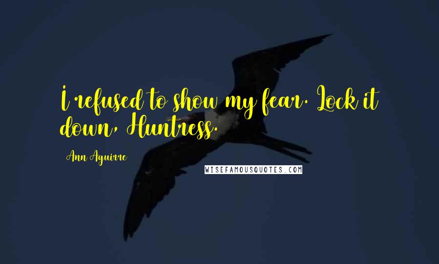 Ann Aguirre Quotes: I refused to show my fear. Lock it down, Huntress.