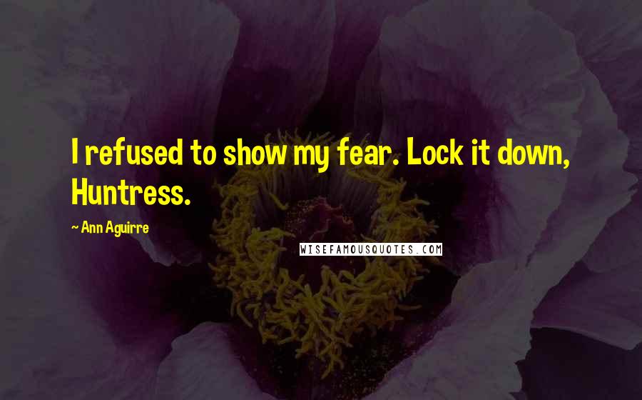 Ann Aguirre Quotes: I refused to show my fear. Lock it down, Huntress.