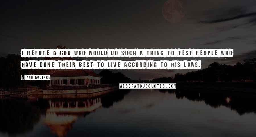 Ann Aguirre Quotes: I refute a god who would do such a thing to test people who have done their best to live according to his laws.