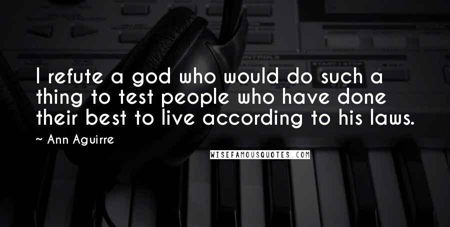 Ann Aguirre Quotes: I refute a god who would do such a thing to test people who have done their best to live according to his laws.