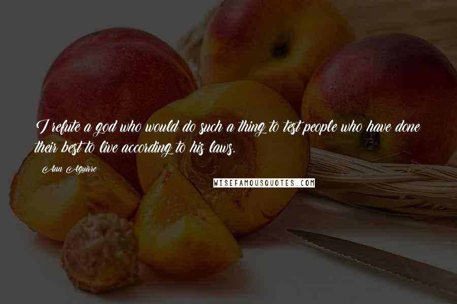 Ann Aguirre Quotes: I refute a god who would do such a thing to test people who have done their best to live according to his laws.