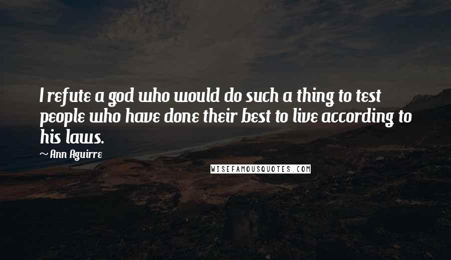 Ann Aguirre Quotes: I refute a god who would do such a thing to test people who have done their best to live according to his laws.