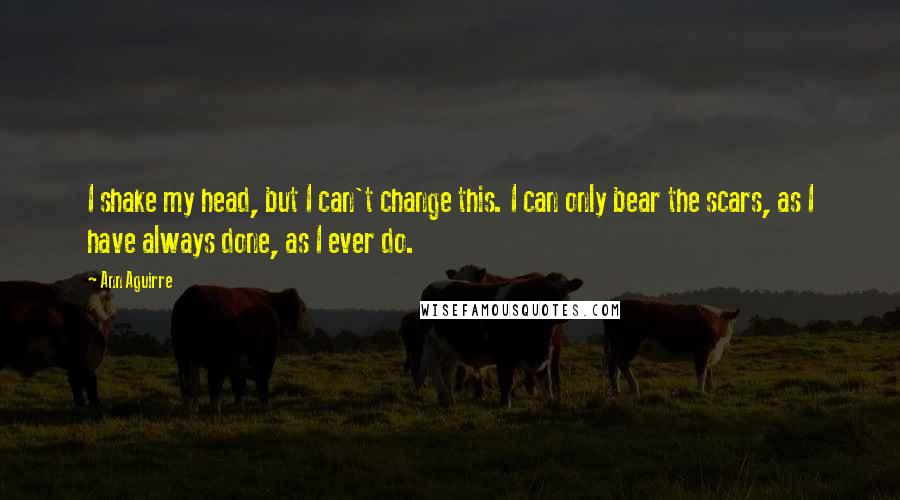 Ann Aguirre Quotes: I shake my head, but I can't change this. I can only bear the scars, as I have always done, as I ever do.