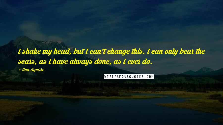 Ann Aguirre Quotes: I shake my head, but I can't change this. I can only bear the scars, as I have always done, as I ever do.