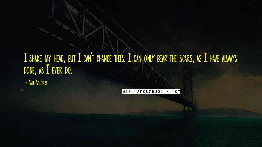 Ann Aguirre Quotes: I shake my head, but I can't change this. I can only bear the scars, as I have always done, as I ever do.