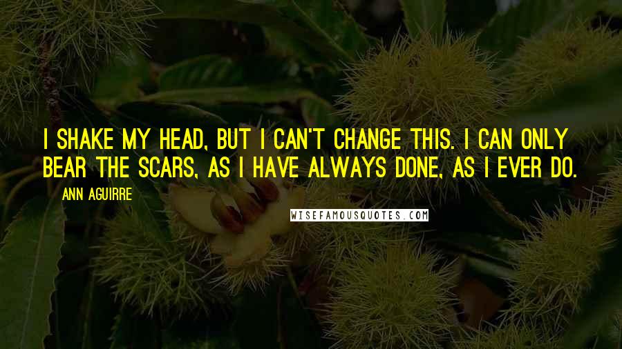 Ann Aguirre Quotes: I shake my head, but I can't change this. I can only bear the scars, as I have always done, as I ever do.