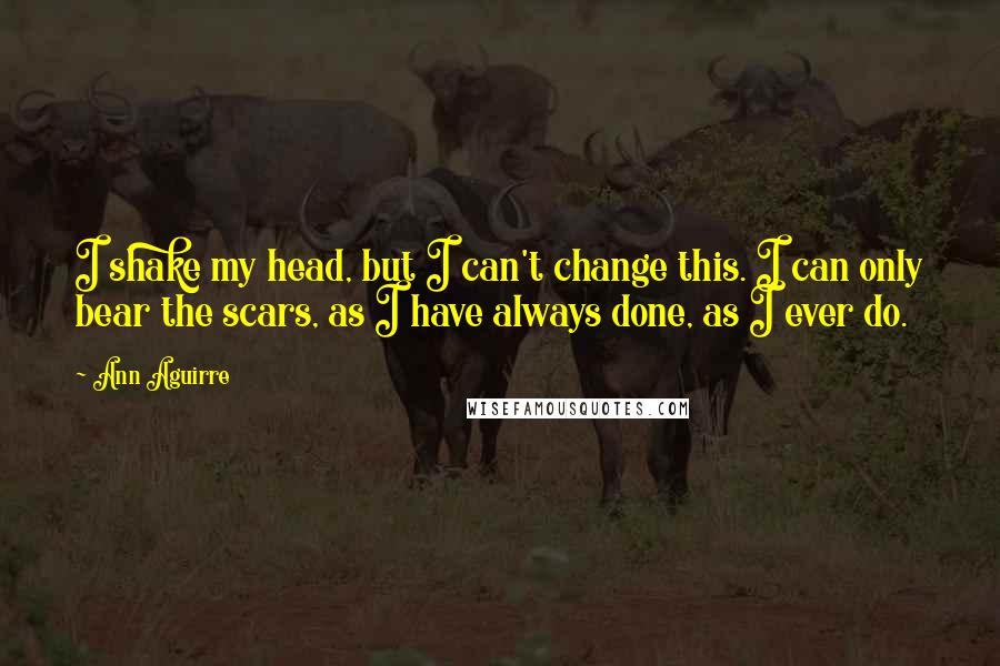 Ann Aguirre Quotes: I shake my head, but I can't change this. I can only bear the scars, as I have always done, as I ever do.