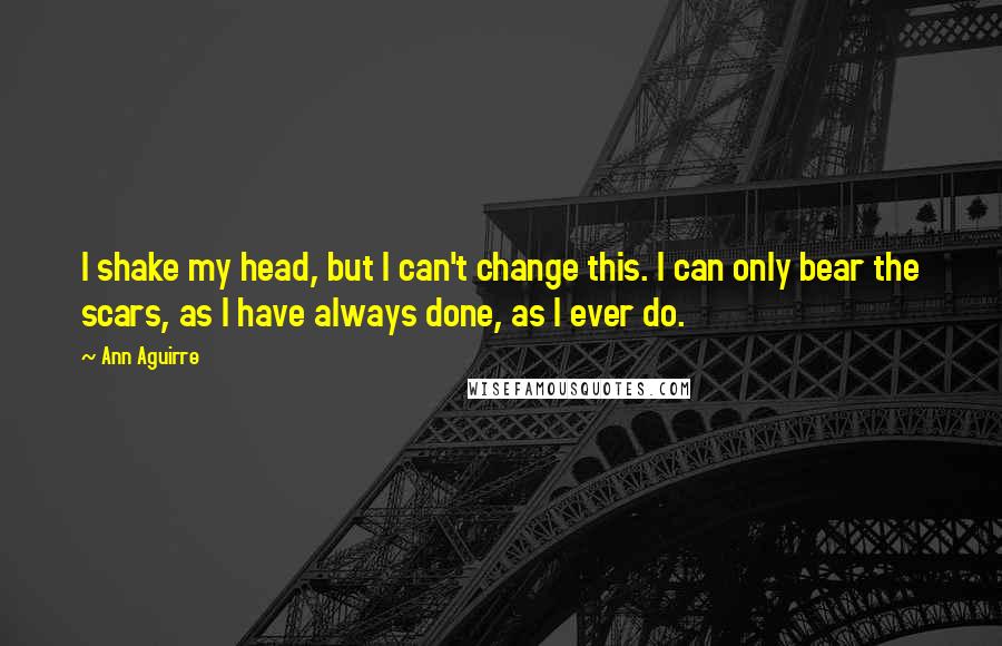 Ann Aguirre Quotes: I shake my head, but I can't change this. I can only bear the scars, as I have always done, as I ever do.