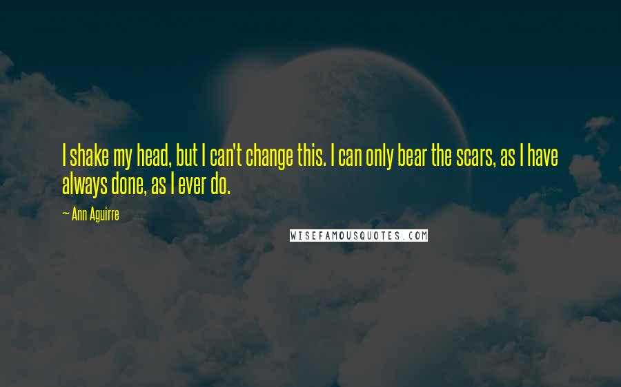 Ann Aguirre Quotes: I shake my head, but I can't change this. I can only bear the scars, as I have always done, as I ever do.