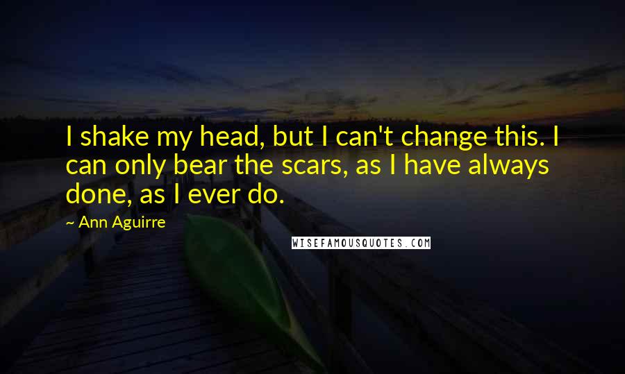 Ann Aguirre Quotes: I shake my head, but I can't change this. I can only bear the scars, as I have always done, as I ever do.