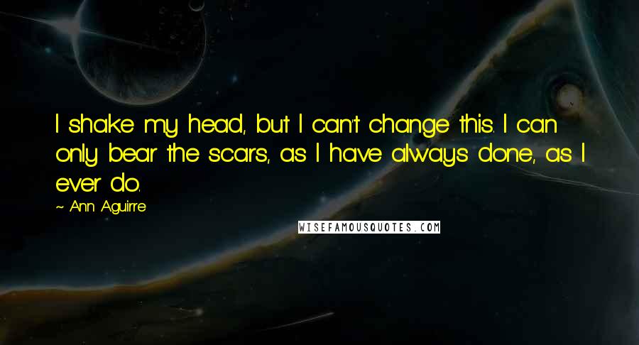 Ann Aguirre Quotes: I shake my head, but I can't change this. I can only bear the scars, as I have always done, as I ever do.