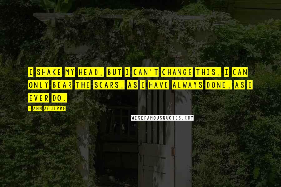 Ann Aguirre Quotes: I shake my head, but I can't change this. I can only bear the scars, as I have always done, as I ever do.