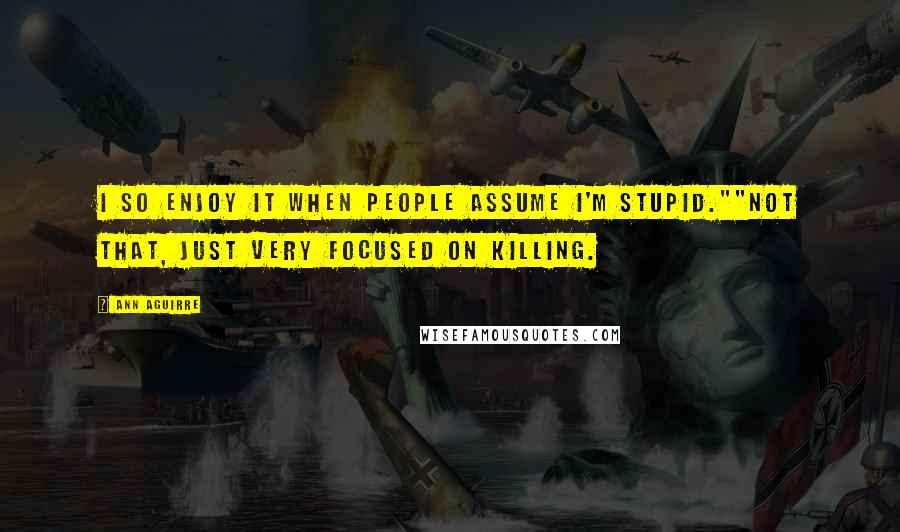 Ann Aguirre Quotes: I so enjoy it when people assume I'm stupid.""Not that, just very focused on killing.