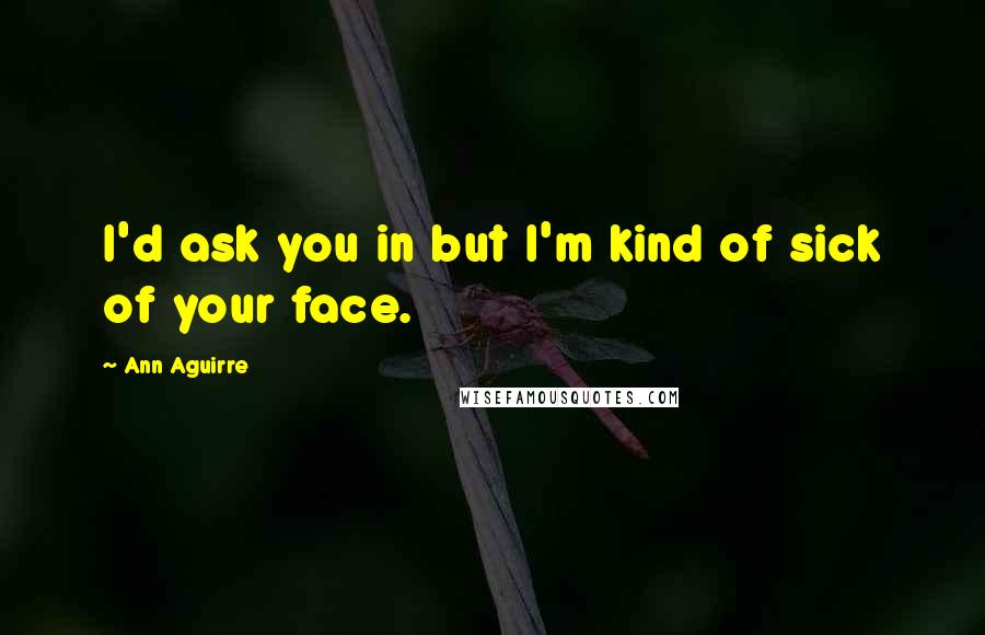 Ann Aguirre Quotes: I'd ask you in but I'm kind of sick of your face.
