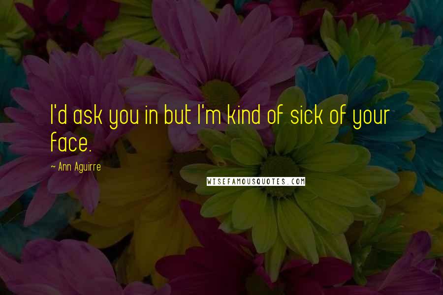 Ann Aguirre Quotes: I'd ask you in but I'm kind of sick of your face.