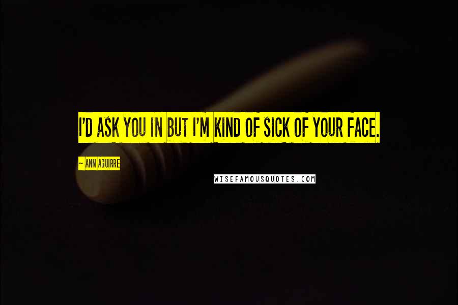 Ann Aguirre Quotes: I'd ask you in but I'm kind of sick of your face.