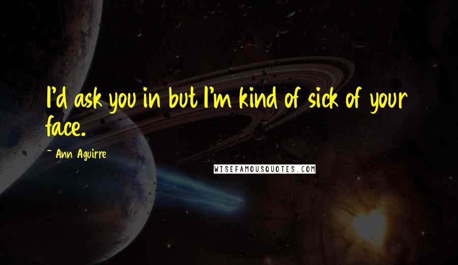 Ann Aguirre Quotes: I'd ask you in but I'm kind of sick of your face.