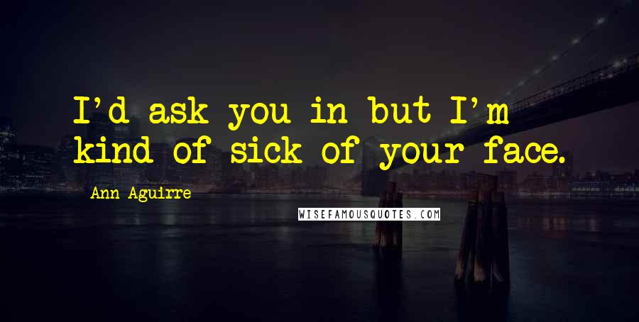Ann Aguirre Quotes: I'd ask you in but I'm kind of sick of your face.