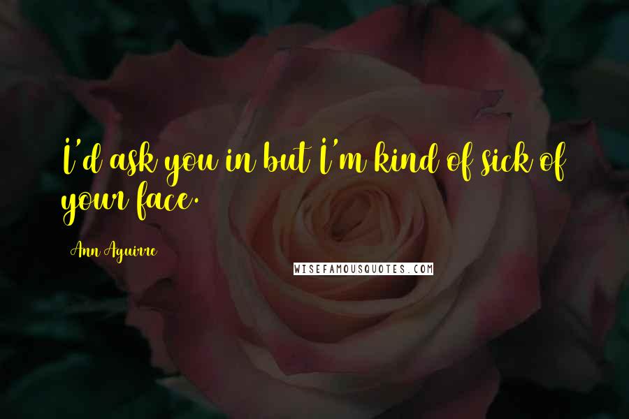 Ann Aguirre Quotes: I'd ask you in but I'm kind of sick of your face.