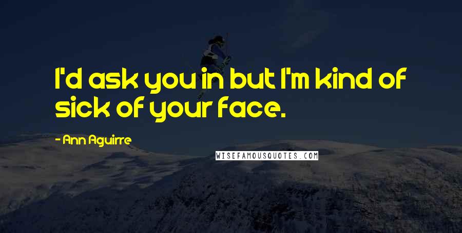 Ann Aguirre Quotes: I'd ask you in but I'm kind of sick of your face.