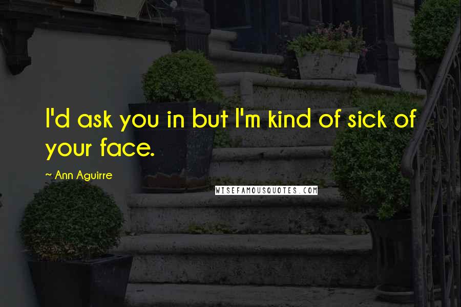 Ann Aguirre Quotes: I'd ask you in but I'm kind of sick of your face.