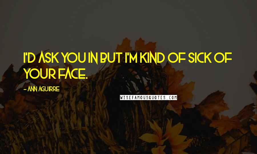 Ann Aguirre Quotes: I'd ask you in but I'm kind of sick of your face.
