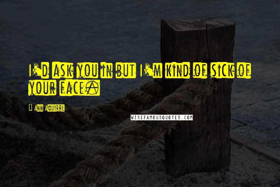 Ann Aguirre Quotes: I'd ask you in but I'm kind of sick of your face.