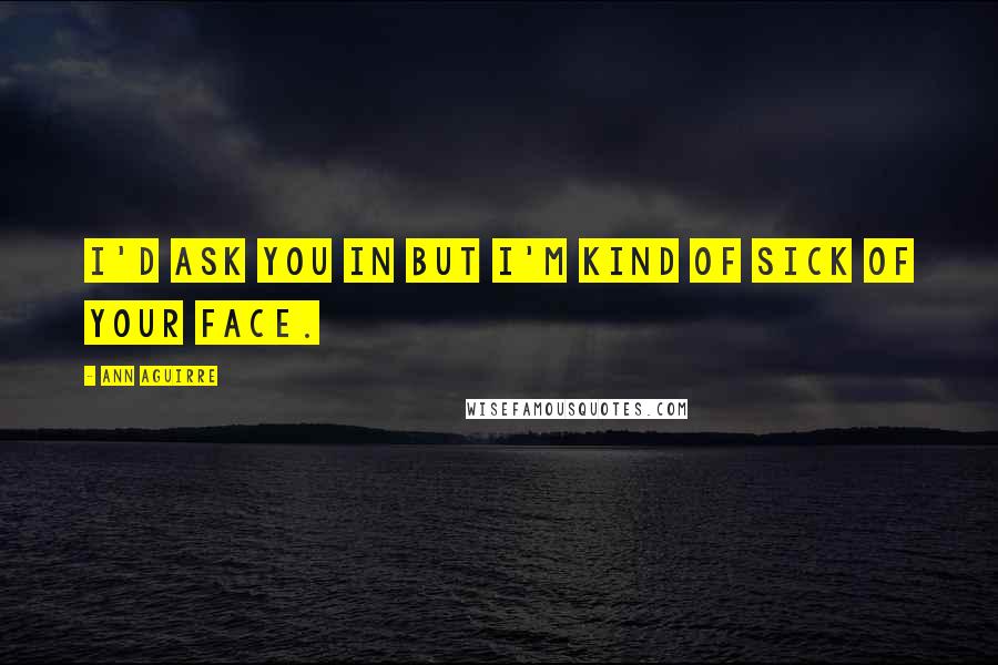 Ann Aguirre Quotes: I'd ask you in but I'm kind of sick of your face.
